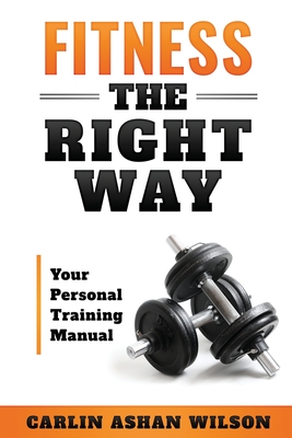 Fitness The Right Way: Your Personal Training Manual - Carlin Ashan Wilson