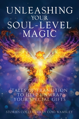 Unleashing Your Soul-Level Magic: Tales of Transition to Help Unwrap Your Special Gifts - Cori Wamsley