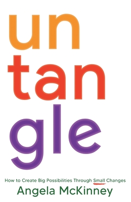 Untangle: How to Create Big Possibilities Through Small Changes - Angela Mckinney