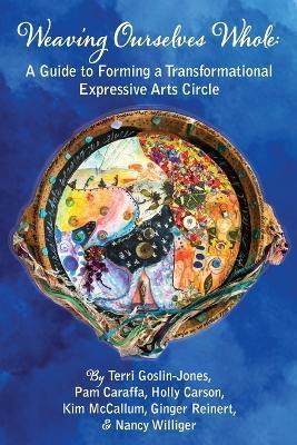 Weaving Ourselves Whole: A Guide for Forming a Transformational Expressive Arts Circle - Terri Goslin-jones