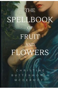 The Spellbook of Fruit and Flowers - Christine Butterworth Mcdermott