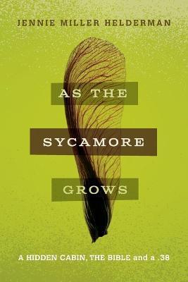 As the Sycamore Grows: A Hidden Cabin, the Bible, and a .38 - Jennie Miller Helderman