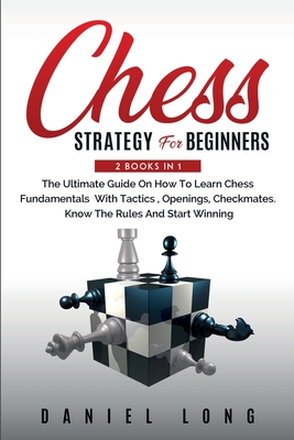Chess Strategy For Beginners: 2 Books In 1 The Ultimate Guide On How To Learn Chess Fundamentals With Tactics, Openings, Checkmates, Know The Rules - Daniel Long