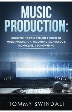 Poza produsului Music Production: Discover The Past, Present & Future of Music Production, Recording Technology, Techniques, & Songwriting - Tommy Swindali