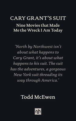 Cary Grant's Suit: Nine Movies That Made Me the Wreck I Am Today - Todd Mcewen