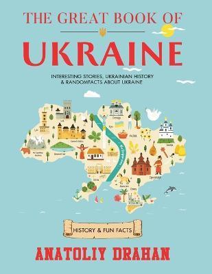 The Great Book of Ukraine: Interesting Stories, Ukrainian History & Random Facts About Ukraine (History & Fun Facts) - Anatoliy Drahan