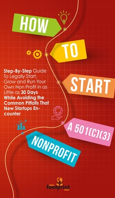 How to Start a 501(c)(3) Nonprofit: Step-By-Step Guide To Legally Start, Grow and Run Your Own Non Profit in as Little as 30 Days While Avoiding the C - Small Footprint Press