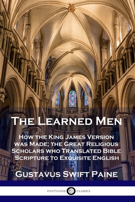 Learned Men: How the King James Version was Made; the Great Religious Scholars who Translated Bible Scripture to Exquisite English - Gustavus Swift Paine