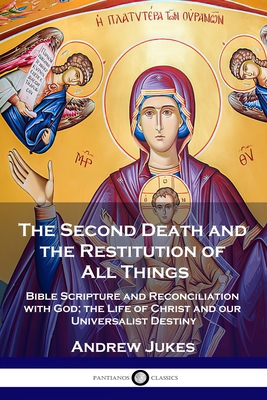 The Second Death and the Restitution of All Things: Bible Scripture and Reconciliation with God; the Life of Christ and our Universalist Destiny - Andrew John Jukes