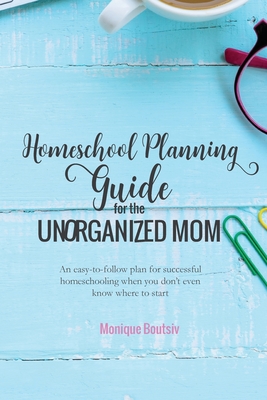 Homeschool Planning Guide for the Unorganized Mom: An easy-to-follow plan for successful homeschooling when you don't even know where to start - Monique Boutsiv