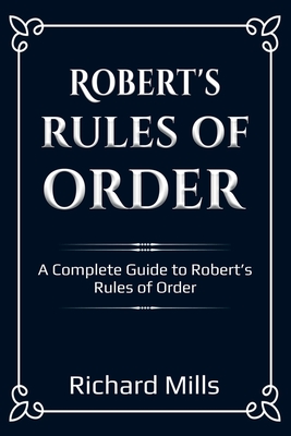 Robert's Rules of Order: A Complete Guide to Robert's Rules of Order - Richard Mills