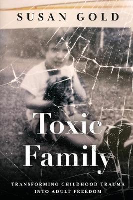 Toxic Family: Transforming Childhood Trauma into Adult Freedom - Susan Gold