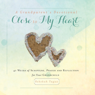 A Grandparent's Devotional- Close to My Heart: 40 Weeks of Scripture, Prayer and Reflection for Your Grandchild - Rebekah Tague