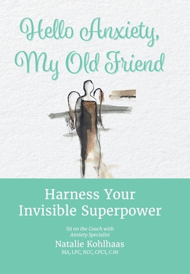 Hello Anxiety, My Old Friend: Harness Your Invisible Superpower - Natalie Kohlhaas