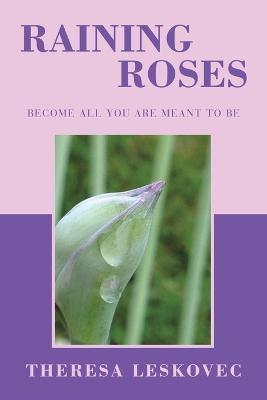 Raining Roses: Become All You Are Meant to Be - Theresa Leskovec