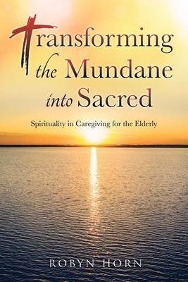 Transforming the Mundane into Sacred: Spirituality in Caregiving for the Elderly - Robyn Horn