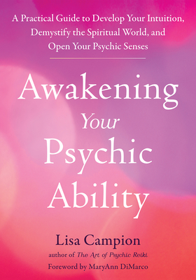 Awakening Your Psychic Ability: A Practical Guide to Develop Your Intuition, Demystify the Spiritual World, and Open Your Psychic Senses - Lisa Campion