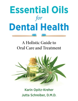 Essential Oils for Dental Health: A Holistic Guide to Oral Care and Treatment - Karin Opitz-kreher