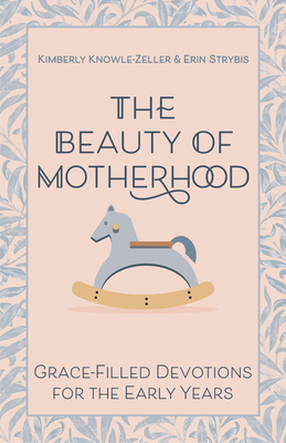 The Beauty of Motherhood: Grace-Filled Devotions for the Early Years - Kimberly Knowle-zeller