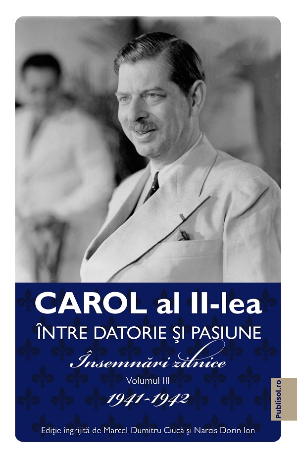 Carol al II-lea intre datorie si pasiune Vol.3 Insemnari zilnice 1941-1942 - Marcel D. Ciuca, Narcis Dorin Ion
