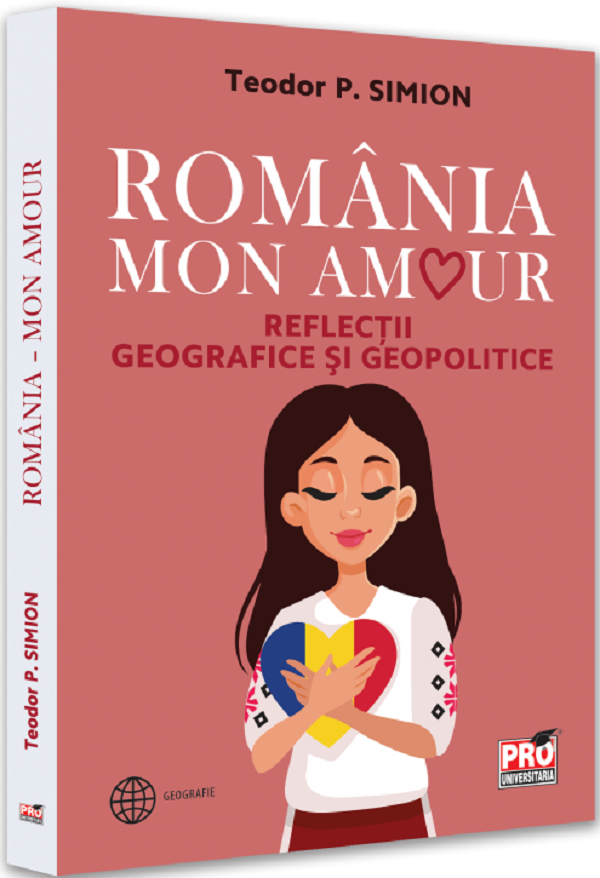 Romania, Mon Amour. Reflectii geografice si geopolitice - Teodor Simion