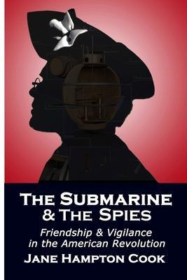 The Submarine and the Spies: Friendship and Vigilance in the American Revolution - Jane Hampton Cook