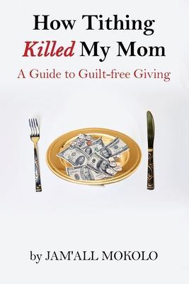 How Tithing Killed My Mom: A Guide to Guilt-FREE Giving - Jam'all Mokolo