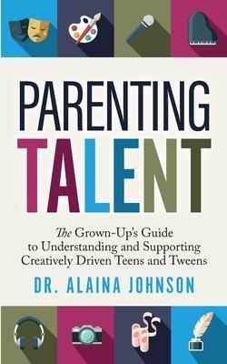 Parenting Talent: The Grown-Up's Guide to Understanding and Supporting Creatively Driven Teens and Tweens - Alaina Johnson