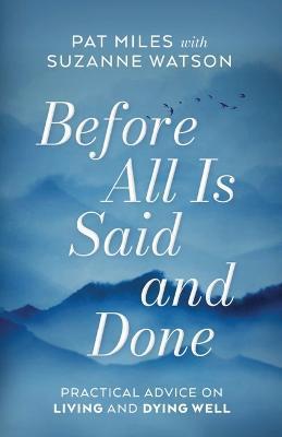 Before All Is Said and Done: Practical Advice on Living and Dying Well - Pat Miles