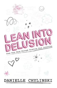 Coperta cărții 'Lean Into Delusion: Free Your Mind Through Trusting Your Intuition - Danielle Chylinski'