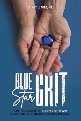 Blue Star Grit: A Mother's Journey of Triumph and Tragedy Raising a Defiant Child into an Exceptional Leader - Ginny Luther