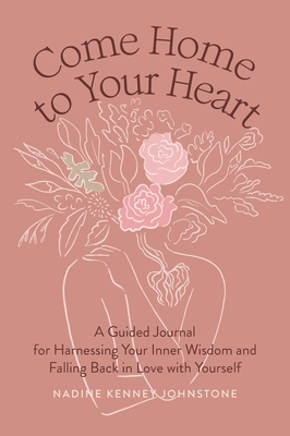 Come Home to Your Heart: A Guided Journal for Harnessing Your Inner Wisdom and Falling Back in Love with Yourself - Nadine Kenney Johnstone