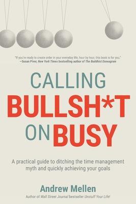 Calling Bullsh*t On Busy: A Practical Guide to Ditching the Time Management Myth and Quickly Achieving Your Goals - Andrew Mellen