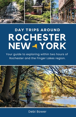 Day Trips Around Rochester, New York: Your guide to exploring within two hours of Rochester and the Finger Lakes region. - Debi Bower