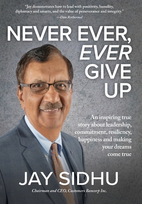 Never Ever, Ever Give Up: An inspiring true story about leadership, commitment, resiliency, happiness and making your dreams come true - Jay Sidhu