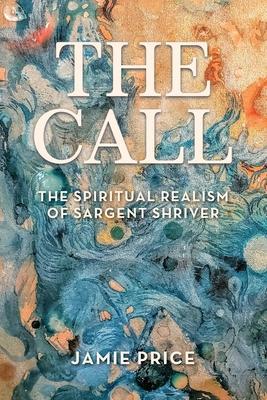 The Call: The Spiritual Realism of Sargent Shriver - Jamie Price