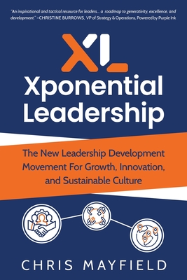 Xponential Leadership: The New Leadership Development Movement For Growth, Innovation, and Sustainable Culture - Chris Mayfield