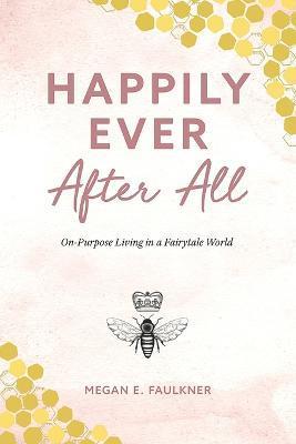 Happily Ever After All: On-Purpose Living in a Fairytale World - Megan E. Faulkner