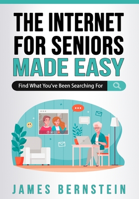 The Internet for Seniors Made Easy: Find What You've Been Searching For - James Bernstein