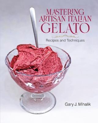 Mastering Artisan Italian Gelato: Recipes and Techniques - Gary J. Mihalik
