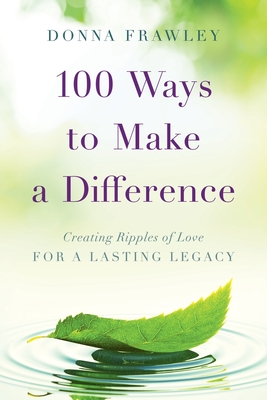100 Ways to Make a Difference: Creating Ripples of Love for a Lasting Legacy - Donna Frawley