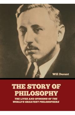 The Story of Philosophy: The Lives and Opinions of the World's Greatest Philosophers - Will Durant