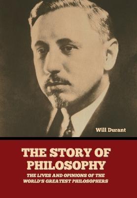 The Story of Philosophy: The Lives and Opinions of the World's Greatest Philosophers - Will Durant