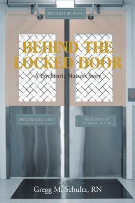 Behind the Locked Door: A Psychiatric Nurses's Story - Gregg M. Schultz