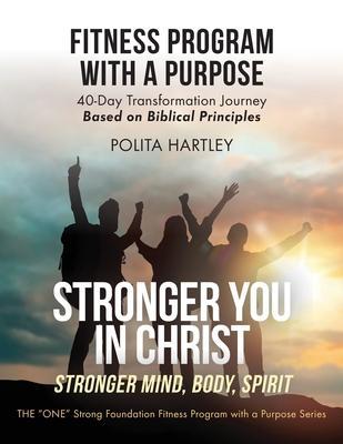 Stronger You in Christ - Stronger Mind, Body, Spirit: Fitness Program with a Purpose, 40-Day Transformation Journey Based on Biblical Principles - Polita Hartley