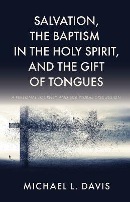 Salvation, the Baptism in the Holy Spirit, and the Gift of Tongues: A Personal Journey and Scriptural Discussion - Michael L. Davis