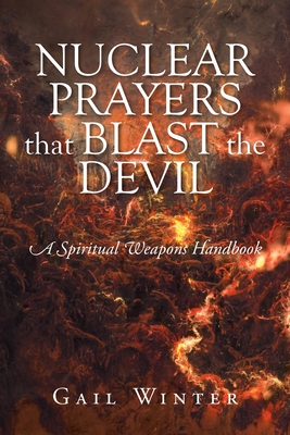 Nuclear Prayers That Blast The Devil: A Spiritual Weapons Handbook - Gail Winter
