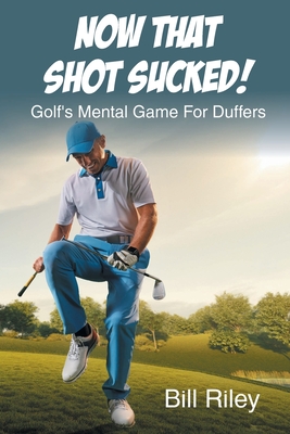 Now That Shot Sucked!: Golf's Mental Game For Duffers - Bill Riley