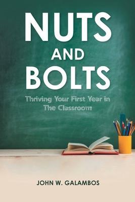 Nuts and Bolts - Thriving Your First Year in the Classroom - John W. Galambos