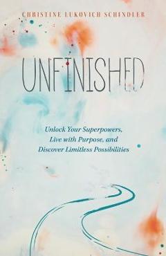 Coperta cărții 'Unfinished: Unlock Your Superpowers, Live with Purpose, and Discover Limitless Possibilities - Christine Lukovich'